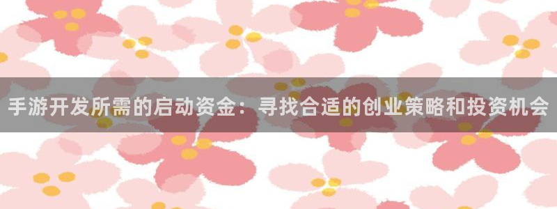 恒盛娱乐下载：手游开发所需的启动资金：寻找合适的创业策略和投