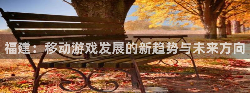 恒盛娱乐平台：福建：移动游戏发展的新趋势与未来方向