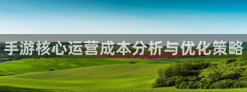 恒盛娱乐登录：手游核心运营成本分析与优化策略