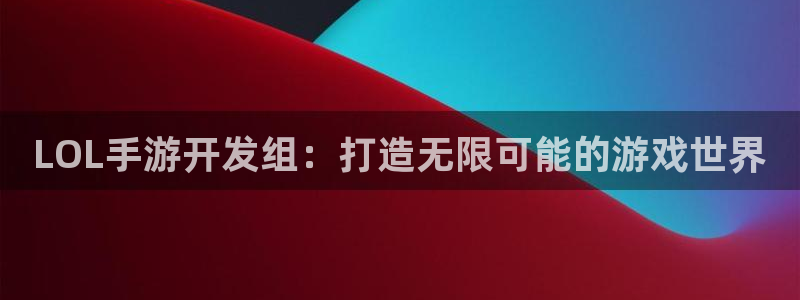 恒盛娱乐登录：LOL手游开发组：打造无限可能的游戏世界