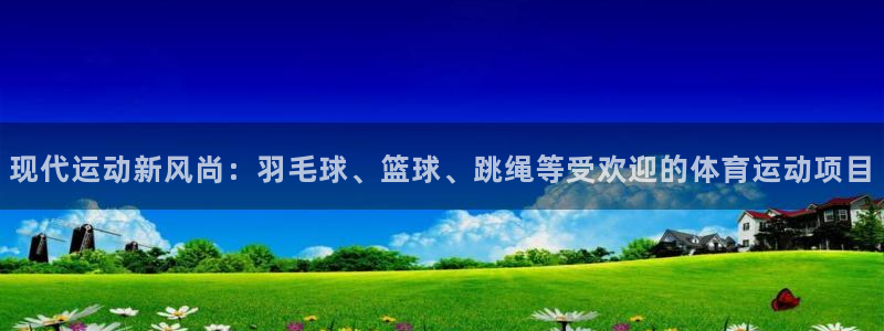 678体育官网地址：现代运动新风尚：羽毛球、篮球、跳绳等受欢迎的体育运动项目