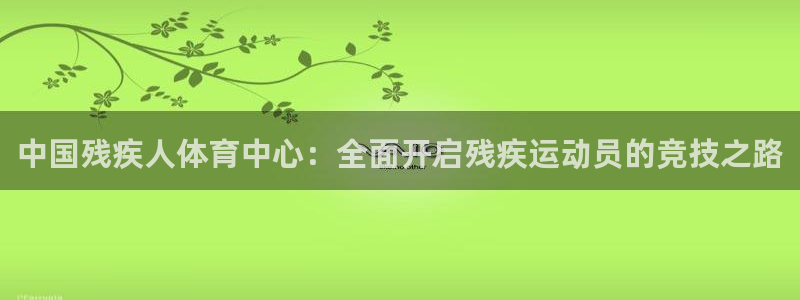 678体育官网下载：中国残疾人体育中心：全面开启残疾运动员的竞技之路