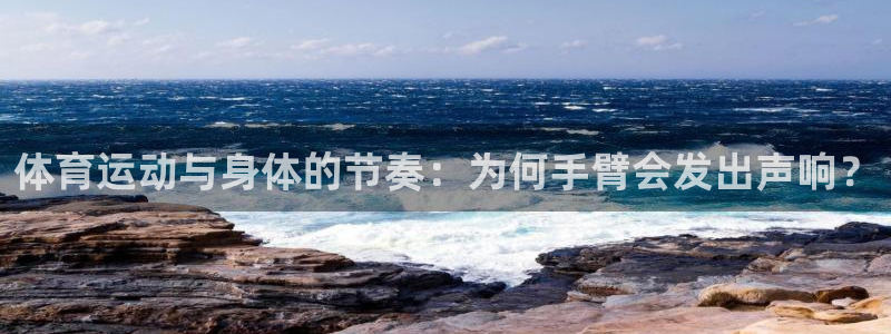678体育官网下载：体育运动与身体的节奏：为何手臂会发出声响？